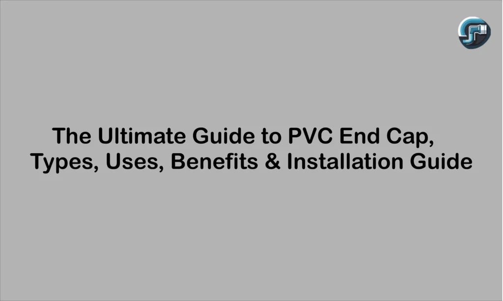 PVC End Cap: Types, Uses, Benefits & Installation Guide